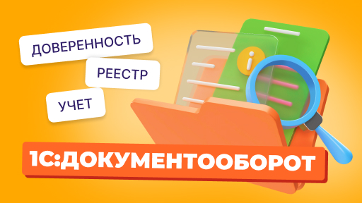 Доверенности под контролем: почему электронные таблицы больше не работают, и как 1С:Документооборот налаживает учет